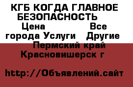 КГБ-КОГДА ГЛАВНОЕ БЕЗОПАСНОСТЬ-1 › Цена ­ 110 000 - Все города Услуги » Другие   . Пермский край,Красновишерск г.